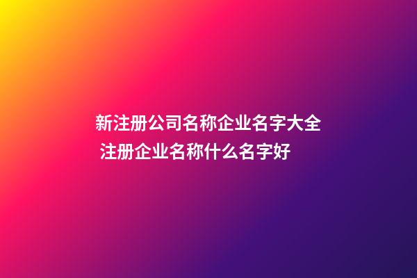 新注册公司名称企业名字大全 注册企业名称什么名字好-第1张-公司起名-玄机派